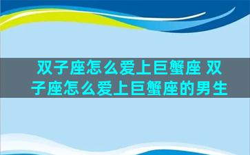 双子座怎么爱上巨蟹座 双子座怎么爱上巨蟹座的男生